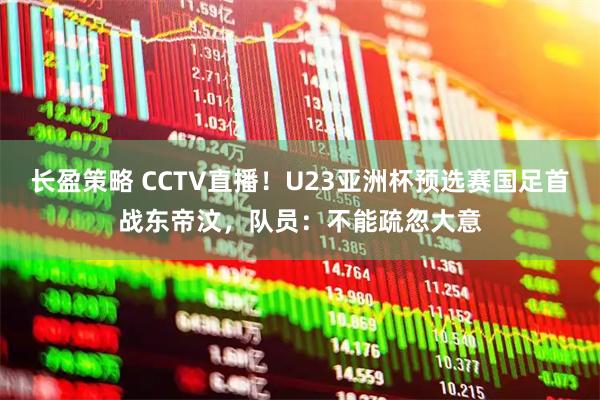 长盈策略 CCTV直播！U23亚洲杯预选赛国足首战东帝汶，队员：不能疏忽大意