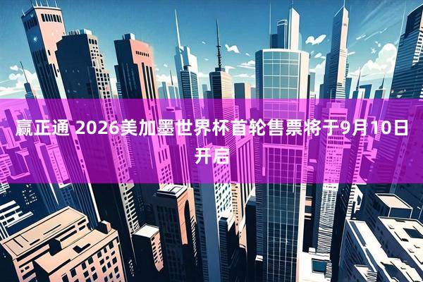 赢正通 2026美加墨世界杯首轮售票将于9月10日开启