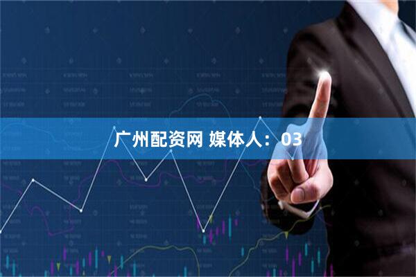广州配资网 媒体人：03
