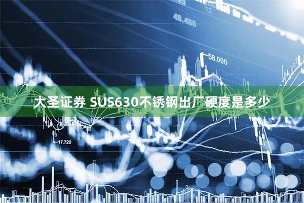 大圣证券 SUS630不锈钢出厂硬度是多少