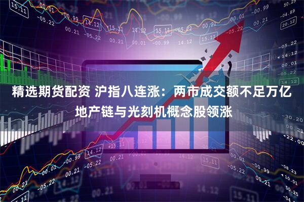精选期货配资 沪指八连涨：两市成交额不足万亿 地产链与光刻机概念股领涨