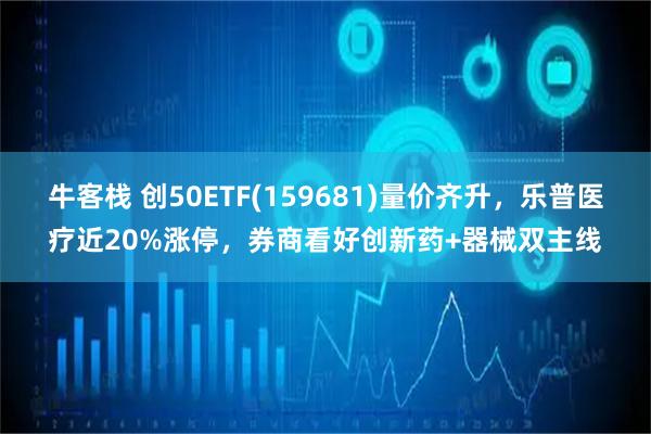 牛客栈 创50ETF(159681)量价齐升，乐普医疗近20%涨停，券商看好创新药+器械双主线