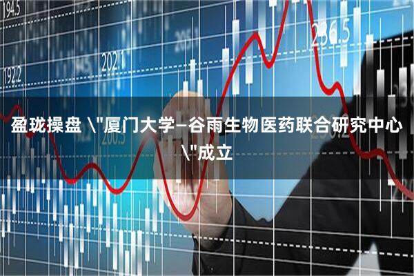 盈珑操盘 ＂厦门大学—谷雨生物医药联合研究中心＂成立