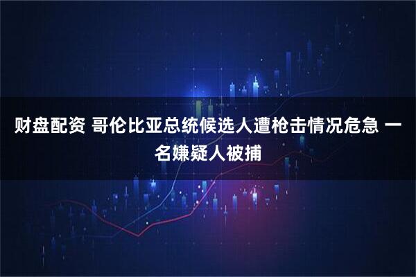 财盘配资 哥伦比亚总统候选人遭枪击情况危急 一名嫌疑人被捕
