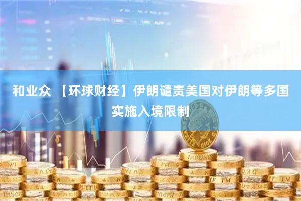和业众 【环球财经】伊朗谴责美国对伊朗等多国实施入境限制