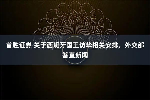 首胜证券 关于西班牙国王访华相关安排，外交部答直新闻