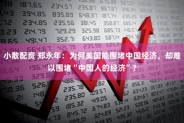 小散配资 郑永年：为何美国能围堵中国经济，却难以围堵“中国人的经济”？