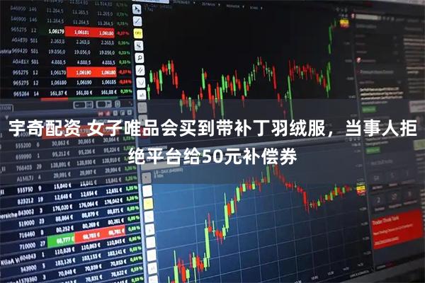 宇奇配资 女子唯品会买到带补丁羽绒服，当事人拒绝平台给50元补偿券