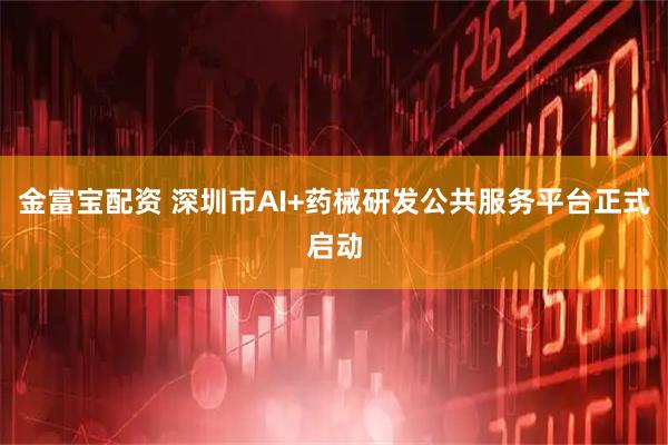 金富宝配资 深圳市AI+药械研发公共服务平台正式启动