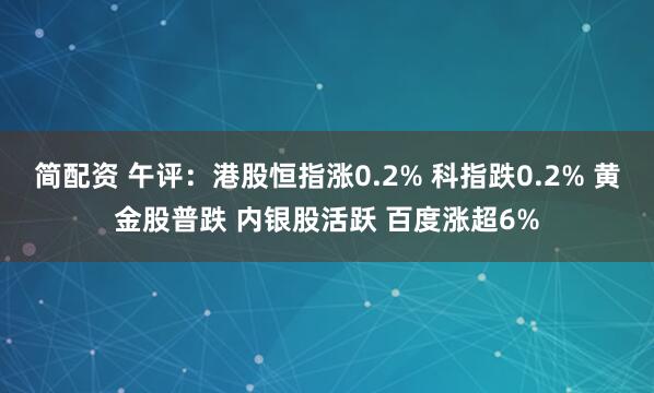 简配资 午评：港股恒指涨0.2% 科指跌0.2% 黄金股普跌 内银股活跃 百度涨超6%