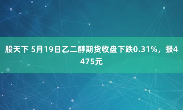 股天下 5月19日乙二醇期货收盘下跌0.31%，报4475元