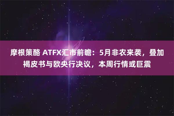 摩根策酪 ATFX汇市前瞻：5月非农来袭，叠加褐皮书与欧央行决议，本周行情或巨震