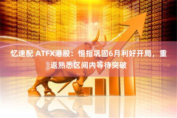 忆速配 ATFX港股：恒指巩固6月利好开局，重返熟悉区间内等待突破