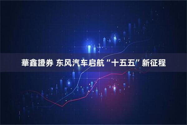華鑫證券 东风汽车启航“十五五”新征程