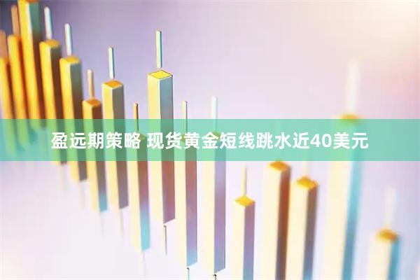 盈远期策略 现货黄金短线跳水近40美元