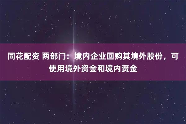 同花配资 两部门：境内企业回购其境外股份，可使用境外资金和境内资金