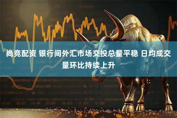 尚竞配资 银行间外汇市场交投总量平稳 日均成交量环比持续上升
