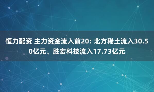 恒力配资 主力资金流入前20: 北方稀土流入30.50亿元、胜宏科技流入17.73亿元