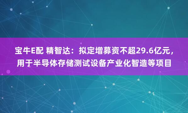 宝牛E配 精智达：拟定增募资不超29.6亿元，用于半导体存储测试设备产业化智造等项目