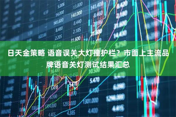 日天金策略 语音误关大灯撞护栏？市面上主流品牌语音关灯测试结果汇总