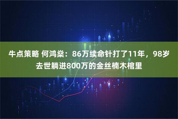 牛点策略 何鸿燊：86万续命针打了11年，98岁去世躺进800万的金丝楠木棺里