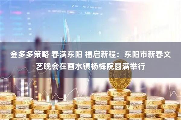 金多多策略 春满东阳 福启新程：东阳市新春文艺晚会在画水镇杨梅院圆满举行