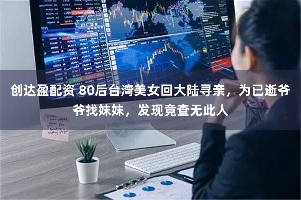 创达盈配资 80后台湾美女回大陆寻亲，为已逝爷爷找妹妹，发现竟查无此人