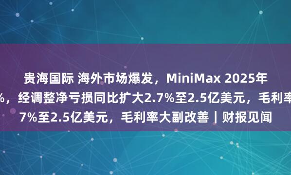 贵海国际 海外市场爆发，MiniMax 2025年收入同比增长158.9%，经调整净亏损同比扩大2.7%至2.5亿美元，毛利率大副改善｜财报见闻