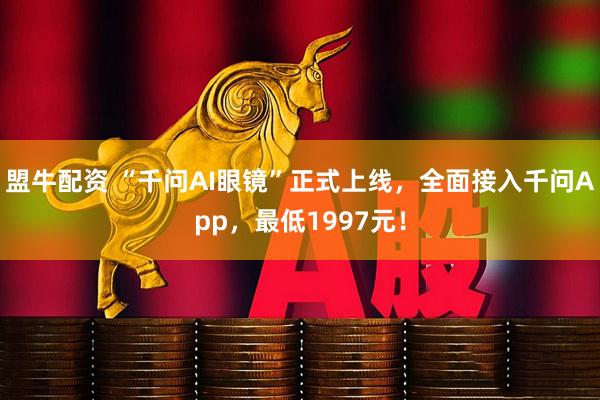 盟牛配资 “千问AI眼镜”正式上线，全面接入千问App，最低1997元！