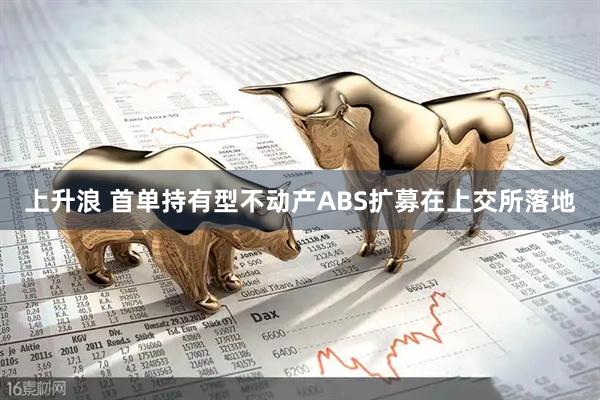 上升浪 首单持有型不动产ABS扩募在上交所落地