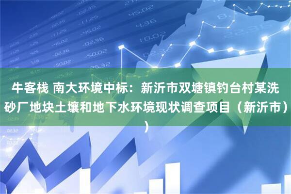 牛客栈 南大环境中标：新沂市双塘镇钓台村某洗砂厂地块土壤和地下水环境现状调查项目（新沂市）