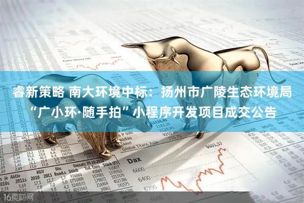 睿新策略 南大环境中标：扬州市广陵生态环境局“广小环·随手拍”小程序开发项目成交公告