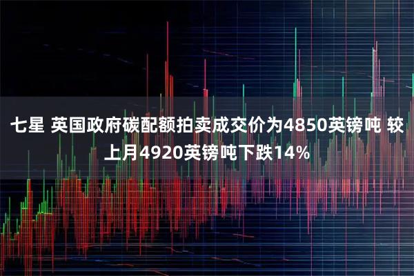 七星 英国政府碳配额拍卖成交价为4850英镑吨 较上月4920英镑吨下跌14%