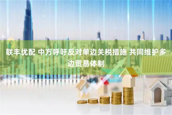 联丰优配 中方呼吁反对单边关税措施 共同维护多边贸易体制