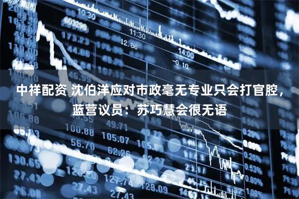 中祥配资 沈伯洋应对市政毫无专业只会打官腔，蓝营议员：苏巧慧会很无语
