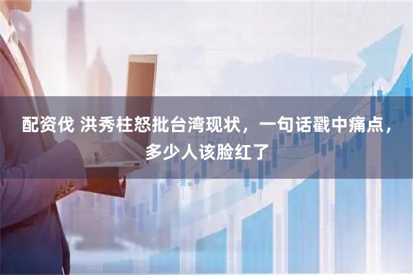 配资伐 洪秀柱怒批台湾现状，一句话戳中痛点，多少人该脸红了